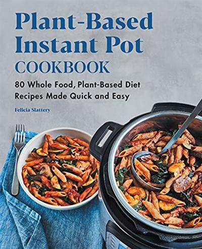 Plant Based Instant Pot Cookbook: 80 Whole Food, Plant Based Diet Recipes Made Quick and Easy