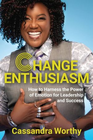 Change Enthusiasm: How to Harness the Power of Emotion for Leadership and Success