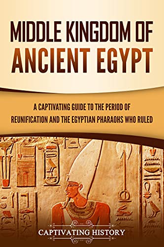 Middle Kingdom of Ancient Egypt: A Captivating Guide to the Period of Reunification and the Egyptian Pharaohs Who Ruled