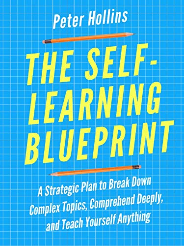 The Self Learning Blueprint: A Strategic Plan to Break Down Complex Topics, Comprehend Deeply, Teach Yourself Anything