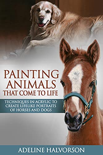 Painting Animals That Come To Life: Techniques in Acrylic To Create Lifelike Portraits of Horses and Dogs