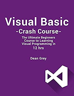 Visual Basic Crash Course: The Ultimate Beginner's Course to Learn Visual Programming in 12 Hours