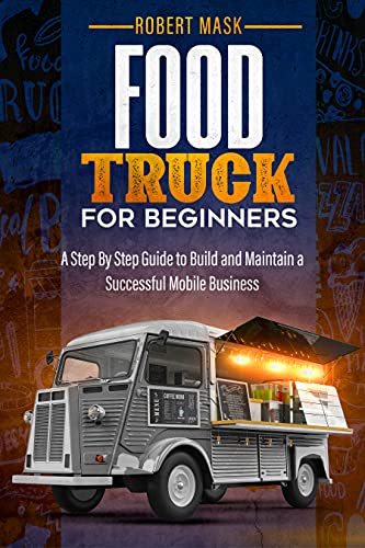 Food Truck For Beginners: A Step By Step Guide to Build and Maintain a Successful Mobile Business