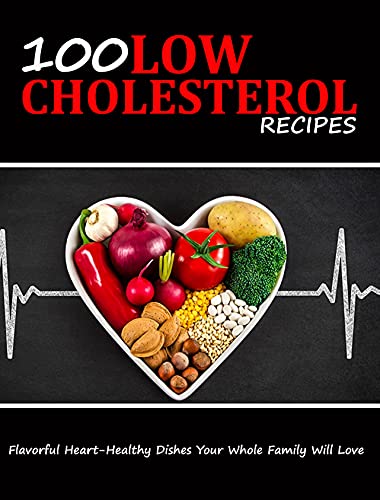 100 Low Cholesterol Recipes: Flavorful Heart Healthy Dishes Your Whole Family Will Love