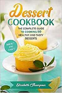 Dessert Cookbook: The Complete Guide To Cooking 50 Healthy and Tasty Desserts Quickly and Easily