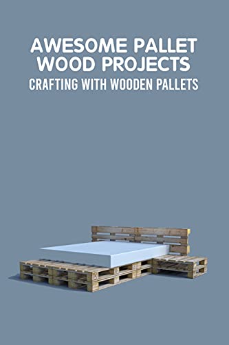 Awesome Pallet Wood Projects: Crafting with Wooden Pallets: Pallet Wood Ideas