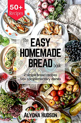 The Easy Homemade Bread Cookbook: 2 Simple Bread Recipes and 50+ Complementary Dishes (Homemade Bread Recipe Book)