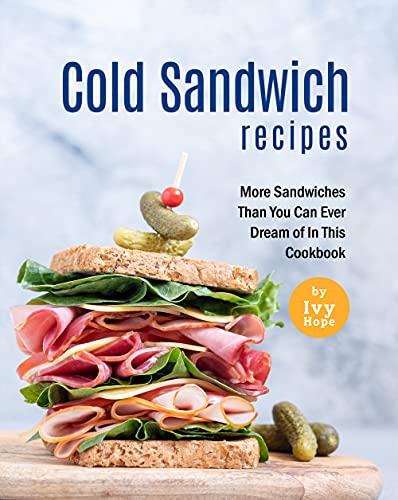 Cold Sandwich Recipes: More Sandwiches Than You Can Ever Dream of In This Cookbook