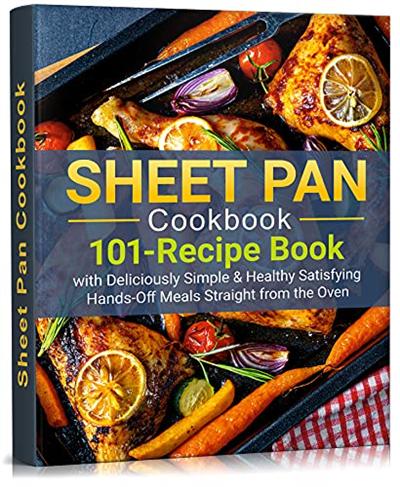 SHEET PAN COOKBOOK: 101 Recipe Book With Deliciously Simple & Healthy Satisfying Hands Off Meals Straight from the Oven
