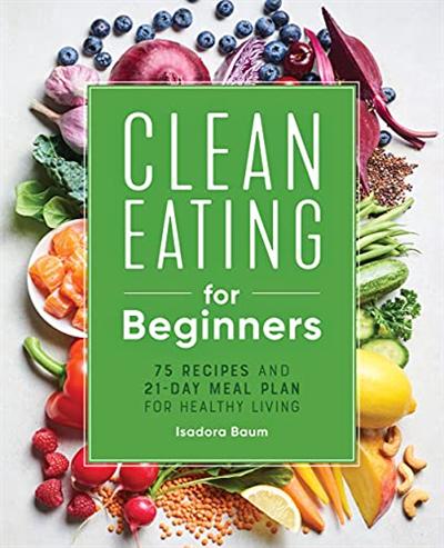 Clean Eating for Beginners: 75 Recipes and 21 Day Meal Plan for Healthy Living