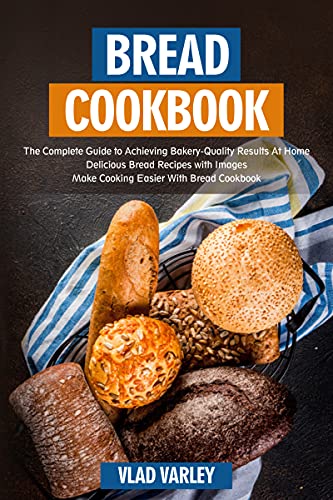 Bread Cookbook: The Complete Guide to Achieving Bakery Quality Results At Home Delicious Bread Recipes