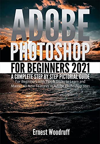 Adobe Photoshop For Beginners 2021 A Complete Step By Step Pictorial Guide For Beginners With Tips & Tricks by Ernest Woodruff