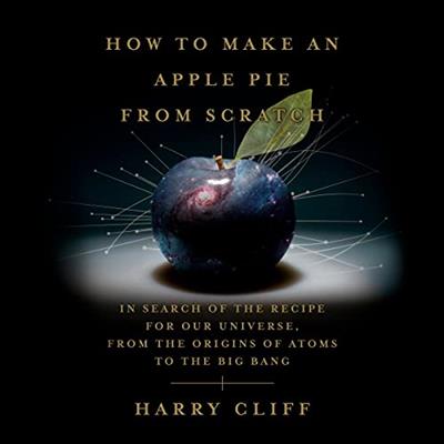 How to Make an Apple Pie from Scratch In Search of the Recipe for Our Universe, Origins of Atoms to the Big Bang [Audiobook]