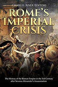 Rome's Imperial Crisis The History of the Roman Empire in the 3rd Century after Severus Alexander's Assassination