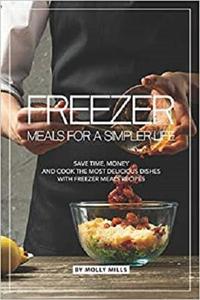Freezer Meals for a Simpler Life Save Time, Money and Cook the Most Delicious Dishes with Freezer Meals Recipes
