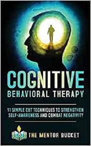 Cognitive Behavioral Therapy - 11 Simple CBT Techniques to Strengthen Self-Awareness and Combat Negativity