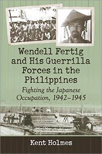 Wendell Fertig and His Guerrilla Forces in the Philippines Fighting the Japanese Occupation, 1942-1945