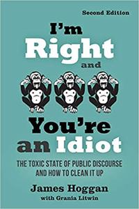 I'm Right and You're an Idiot The Toxic State of Public Discourse and How to Clean it Up, 2nd Edition