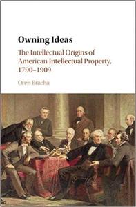 Owning Ideas The Intellectual Origins of American Intellectual Property, 1790-1909