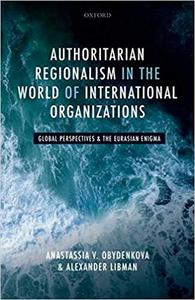 Authoritarian Regionalism in the World of International Organizations Global Perspective and the Eurasian Enigma