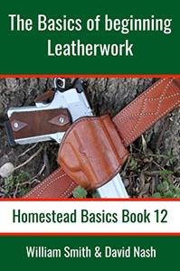 The Basics of Beginning Leatherwork Beginner's Guide to Tools, Tips, and Techniques to Basic Leatherwork