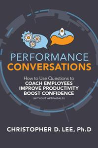Performance Conversations  How to Use Questions to Coach Employees, Improve Productivity, and Boost Confidence