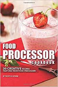 Food Processor Cookbook 30 Creative Recipes That Use your Food Processor