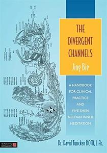 The Divergent Channels - Jing Bie A Handbook for Clinical Practice and Five Shen Nei Dan Inner Meditation