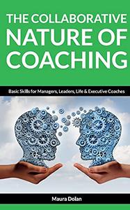 The Collaborative Nature of Coaching Basic Skills for Managers, Leaders, Life & Executive Coaches