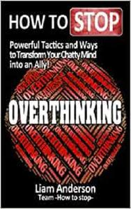 How to Stop Overthinking Powerful Tactics and Ways To Transform Your Chatty Mind Into An Ally