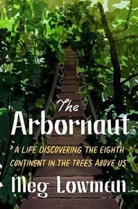 The Arbornaut A Life Discovering the Eighth Continent in the Trees Above Us