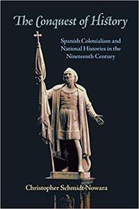 The Conquest of History Spanish Colonialism and National Histories in the Nineteenth Century