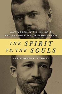 The Spirit vs. the Souls Max Weber, W. E. B. Du Bois, and the Politics of Scholarship