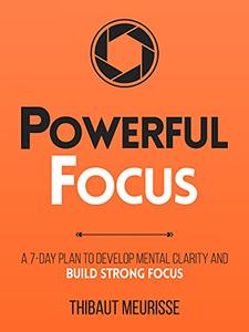 Powerful Focus A 7-Day Plan to Develop Mental Clarity and Build Strong Focus
