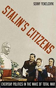 Stalin's Citizens Everyday Politics in the Wake of Total War
