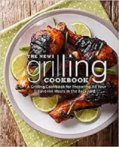 The New Grilling Cookbook A Grilling Cookbook for Preparing All Your Favorite Meals in the Backyard