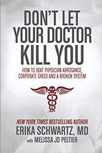 Don't Let Your Doctor Kill You How to Beat Physician Arrogance, Corporate Greed and a Broken System