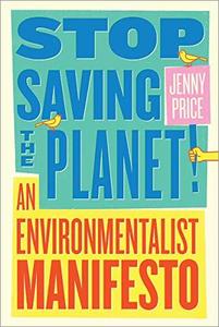 Stop Saving the Planet! An Environmentalist Manifesto