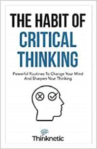 The Habit Of Critical Thinking Powerful Routines To Change Your Mind And Sharpen Your Thinking