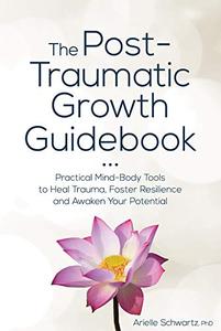 The Post-Traumatic Growth Guidebook Practical Mind-Body Tools to Heal Trauma, Foster Resilience and Awaken Your Potential