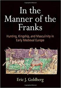 In the Manner of the Franks Hunting, Kingship, and Masculinity in Early Medieval Europe