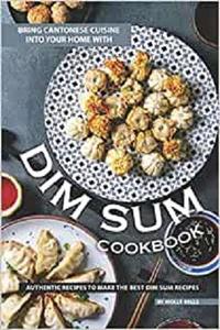 Bring Cantonese Cuisine into Your Home With Dim Sum Cookbook Authentic Recipes to Make the Best Dim Sum Recipes