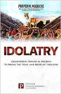 Idolatry Courtroom Prayers & Decrees To Break the Yoke and Root of Idolatry (Satanic and Demonic Spirits)