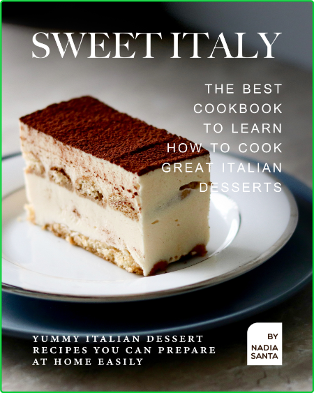 Sweet Italy - The Best Cookbook to Learn How to Cook Great Italian Desserts