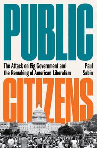 Public Citizens The Attack on Big Government and the Remaking of American Liberalism