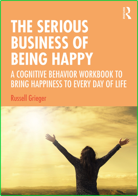 The Serious Business Of Being Happy A Cognitive Behavior Workbook To Bring Happiness
