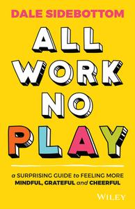 All Work No Play A Surprising Guide to Feeling More Mindful, Grateful and Cheerful