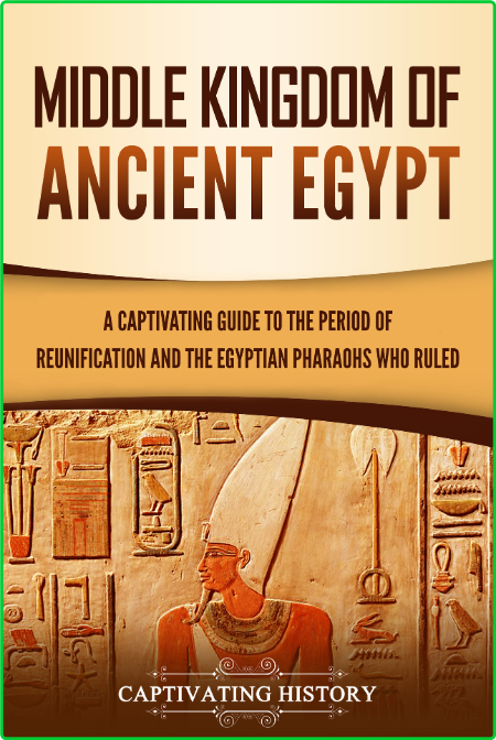 Middle Kingdom of Ancient Egypt - A Captivating Guide to the Period of Reunificati...