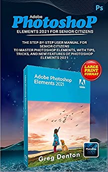 Adobe Photoshop Elements 2021 For Senior Citizens The Step-By-Step Practical Manual For Senior Citizens