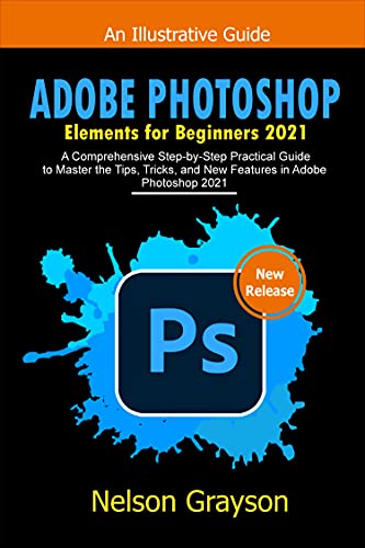 Adobe Photoshop Elements For Beginners 2021: A Comprehensive Step By Step